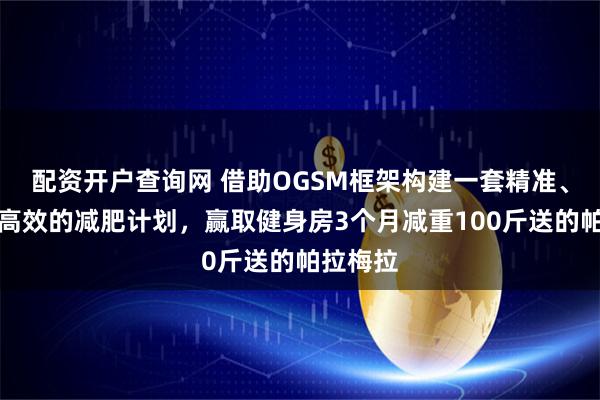 配資開戶查詢網 借助OGSM框架構建一套精準、系統且高效的減肥計劃，贏取健身房3個月減重100斤送的帕拉梅拉